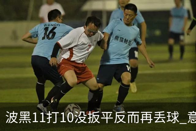 波黑11打10没扳平反而再丢球 意大利又挨怼：怎么输的？