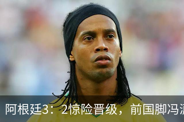 阿根廷3：2惊险晋级，前国脚冯潇霆一针见血道出原因，分析得非常专业