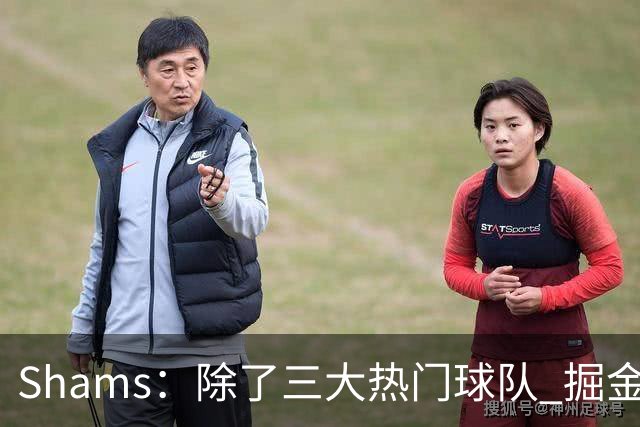 Shams：除了三大热门球队 掘金马刺尼克斯等队也有可能半路杀出